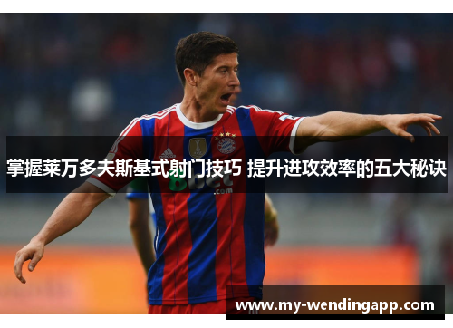 掌握莱万多夫斯基式射门技巧 提升进攻效率的五大秘诀 掌握莱万多夫斯基式射门技巧 提升进攻效率的五大秘诀