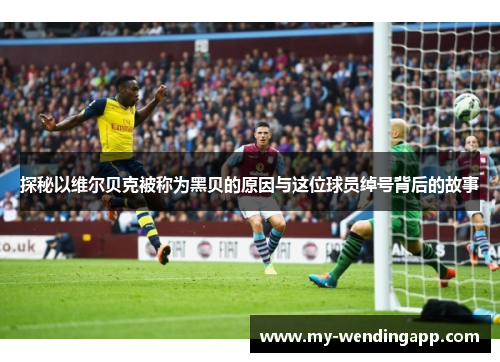 探秘以维尔贝克被称为黑贝的原因与这位球员绰号背后的故事 探秘以维尔贝克被称为黑贝的原因与这位球员绰号背后的故事